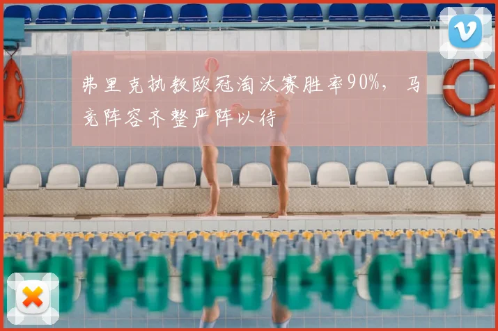 弗里克执教欧冠淘汰赛胜率90%，马竞阵容齐整严阵以待
