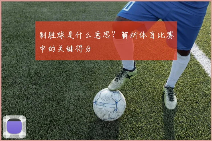 制胜球是什么意思？解析体育比赛中的关键得分