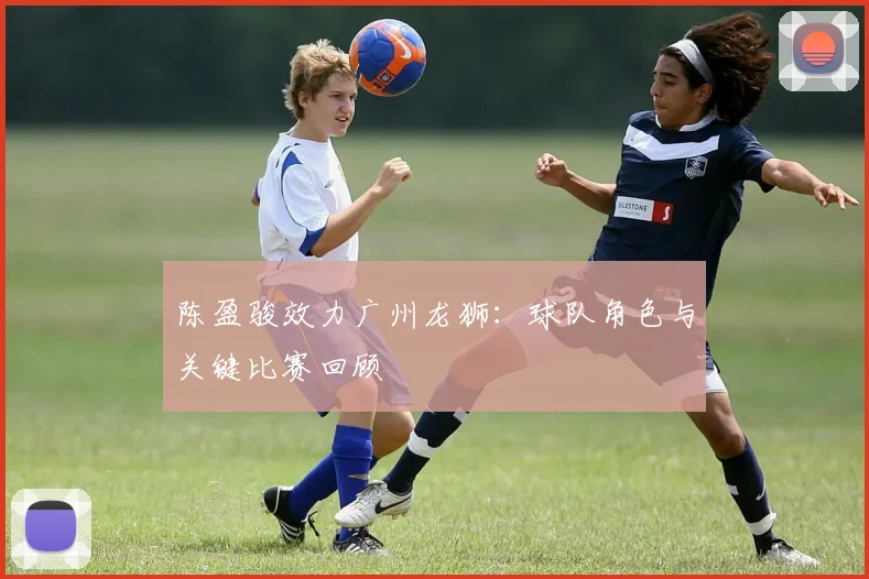 陈盈骏效力广州龙狮：球队角色与关键比赛回顾