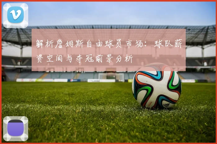 解析詹姆斯自由球员市场：球队薪资空间与夺冠前景分析