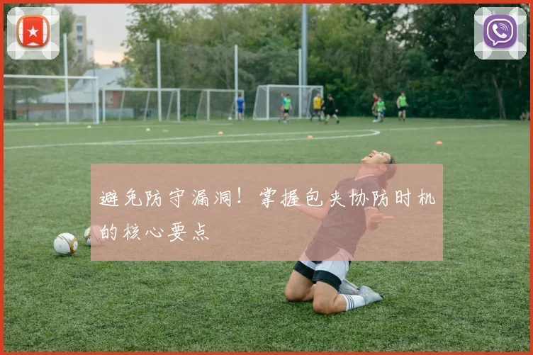 避免防守漏洞！掌握包夹协防时机的核心要点