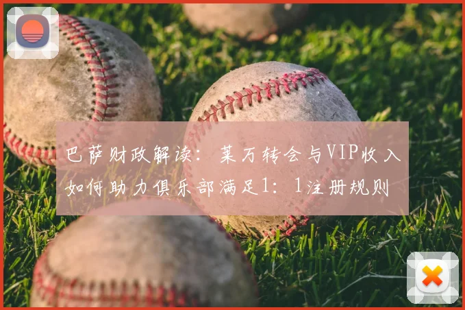 巴萨财政解读：莱万转会与VIP收入如何助力俱乐部满足1：1注册规则