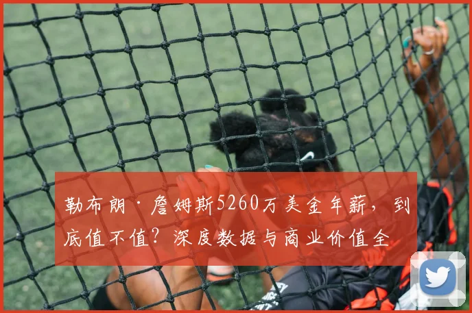 勒布朗·詹姆斯5260万美金年薪,到底值不值?深度数据与商业价值全解析