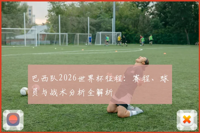 巴西队2026世界杯征程：赛程、球员与战术分析全解析