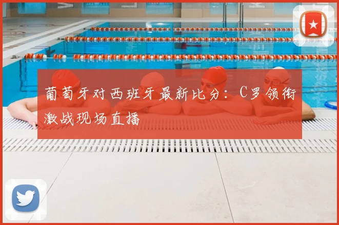 葡萄牙对西班牙最新比分:C罗领衔激战现场直播