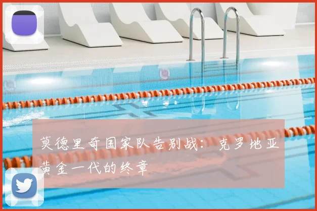 莫德里奇国家队告别战:克罗地亚黄金一代的终章