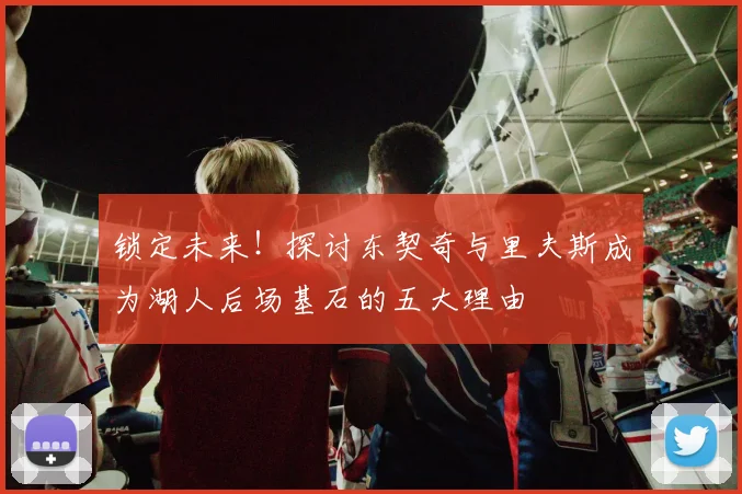 锁定未来！探讨东契奇与里夫斯成为湖人后场基石的五大理由