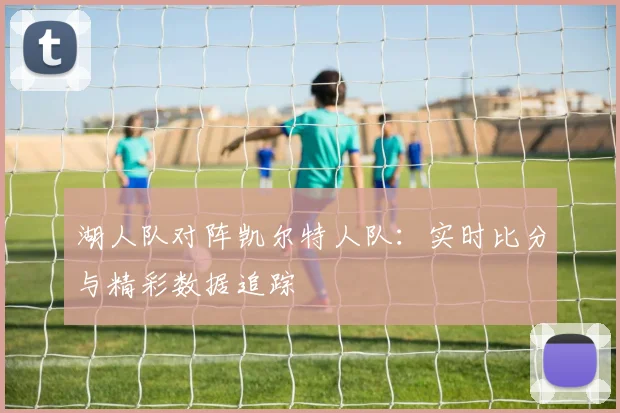 湖人队对阵凯尔特人队:实时比分与精彩数据追踪