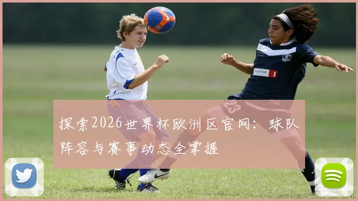 探索2026世界杯欧洲区官网：球队阵容与赛事动态全掌握