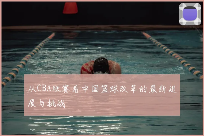 从CBA联赛看中国篮球改革的最新进展与挑战