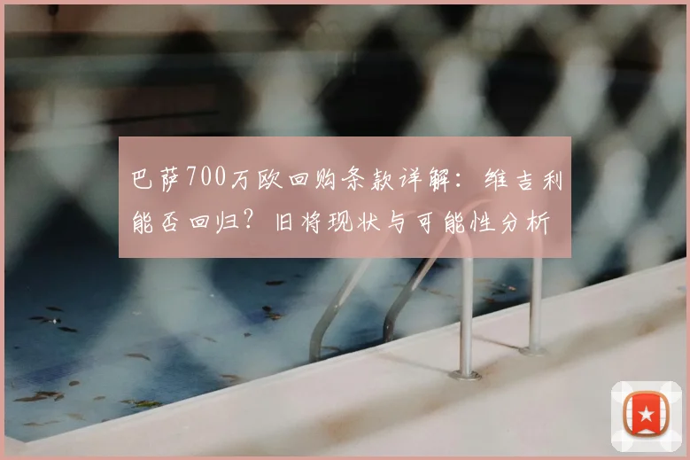 巴萨700万欧回购条款详解：维吉利能否回归？旧将现状与可能性分析