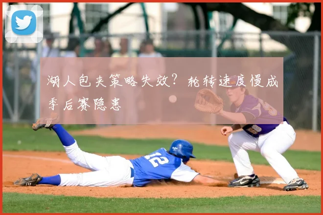湖人包夹策略失效？轮转速度慢成季后赛隐患