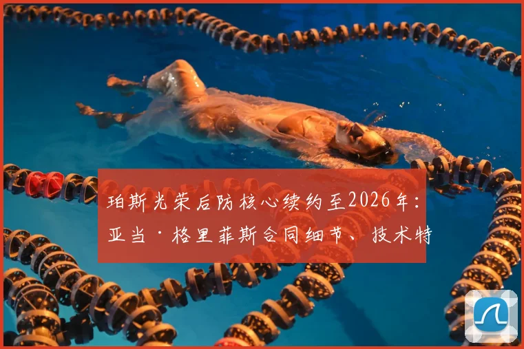 珀斯光荣后防核心续约至2026年：亚当·格里菲斯合同细节、技术特点及对球队未来影响分析