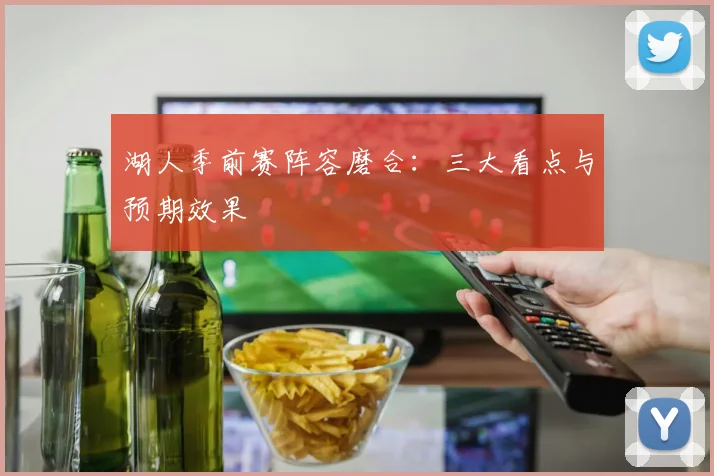 湖人季前赛阵容磨合：三大看点与预期效果