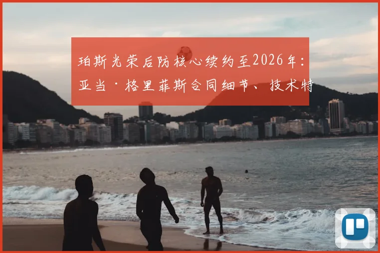 珀斯光荣后防核心续约至2026年：亚当·格里菲斯合同细节、技术特点及对球队未来影响分析