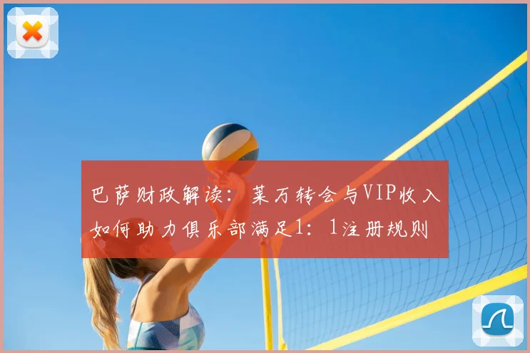 巴萨财政解读：莱万转会与VIP收入如何助力俱乐部满足1：1注册规则