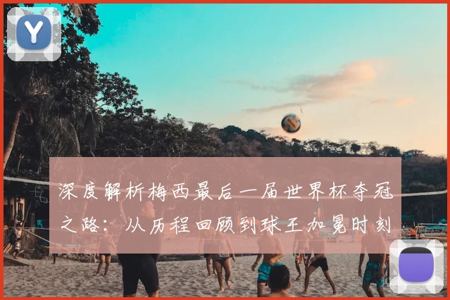 深度解析梅西最后一届世界杯夺冠之路：从历程回顾到球王加冕时刻全解读