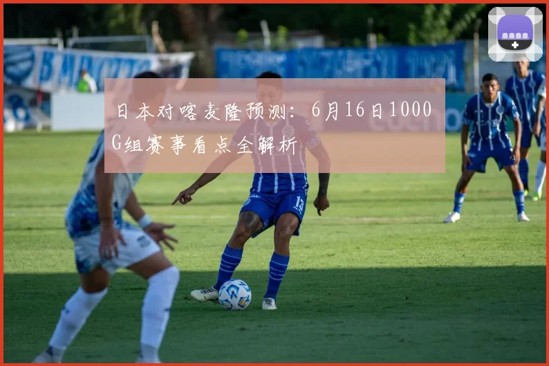 日本对喀麦隆预测:6月16日1000 G组赛事看点全解析