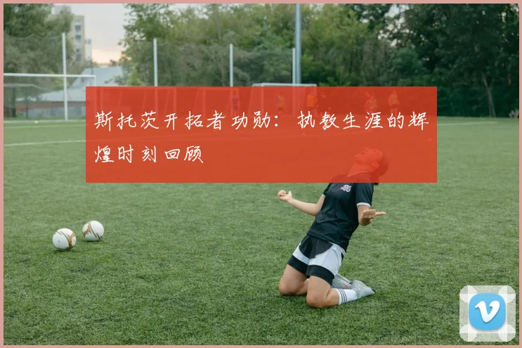 斯托茨开拓者功勋：执教生涯的辉煌时刻回顾