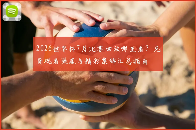 2026世界杯7月比赛回放哪里看？免费观看渠道与精彩集锦汇总指南
