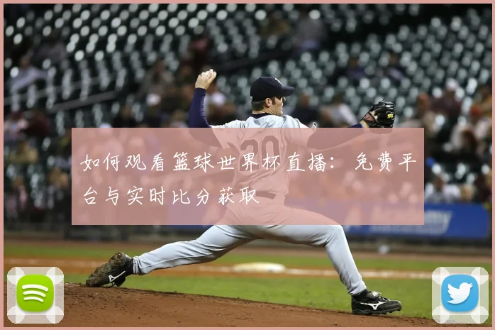 如何观看篮球世界杯直播:免费平台与实时比分获取