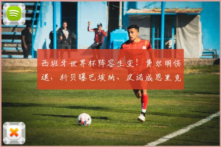 西班牙世界杯阵容生变！费尔明伤退，科贝曝巴埃纳、皮诺成恩里克重点考察对象