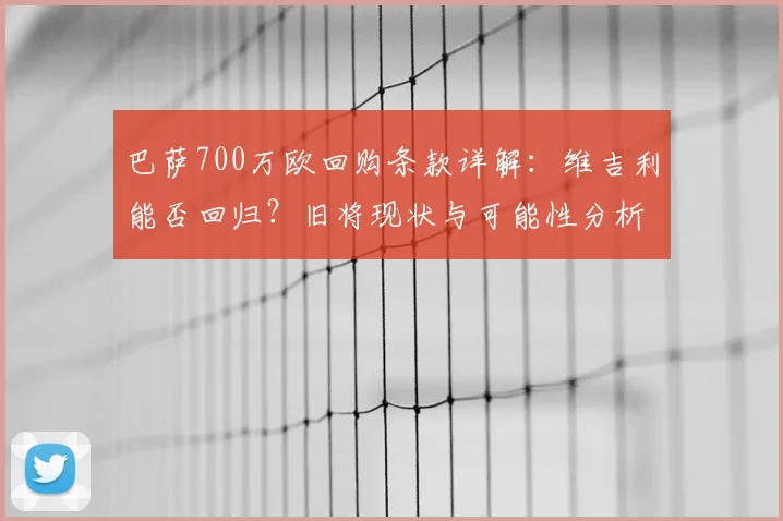 巴萨700万欧回购条款详解:维吉利能否回归?旧将现状与可能性分析