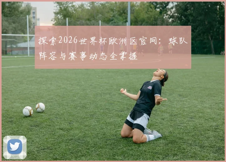 探索2026世界杯欧洲区官网：球队阵容与赛事动态全掌握